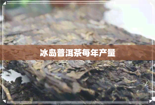 冰岛普洱茶每年产量