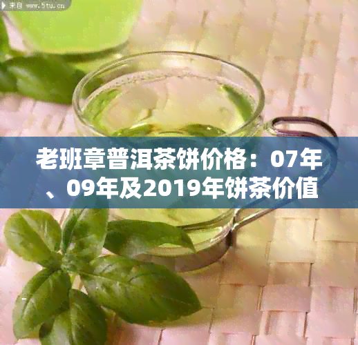 老班章普洱茶饼价格：07年、09年及2019年饼茶价值解析