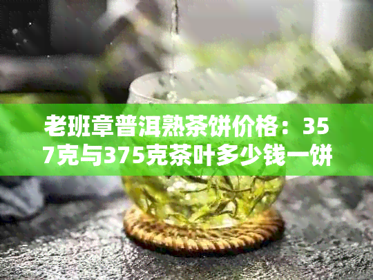 老班章普洱熟茶饼价格：357克与375克茶叶多少钱一饼？