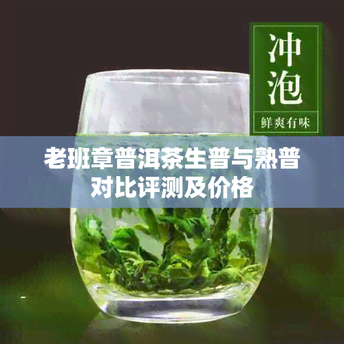 老班章普洱茶生普与熟普对比评测及价格