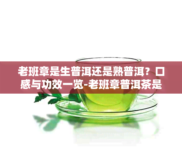 老班章是生普洱还是熟普洱？口感与功效一览-老班章普洱茶是生普还是熟普