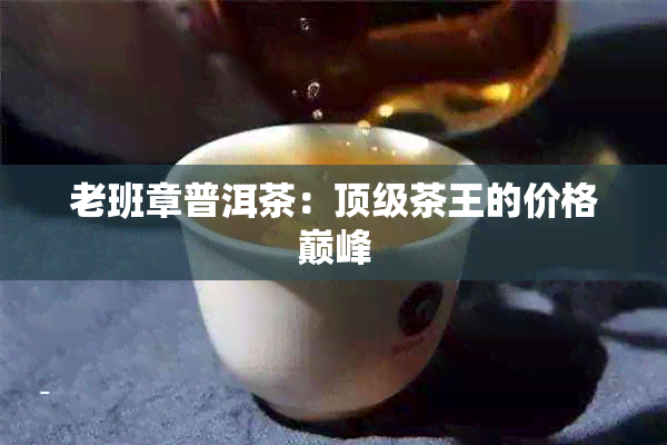 老班章普洱茶：顶级茶王的价格巅峰