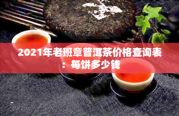 2021年老班章普洱茶价格查询表：每饼多少钱