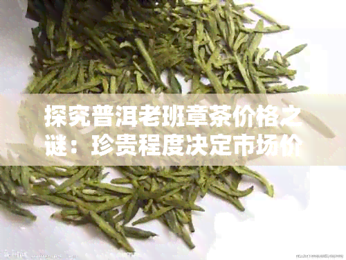 探究普洱老班章茶价格之谜：珍贵程度决定市场价值