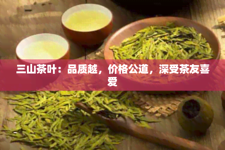 三山茶叶：品质越，价格公道，深受茶友喜爱