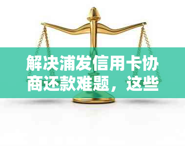 解决浦发信用卡协商还款难题，这些方法你试过吗？