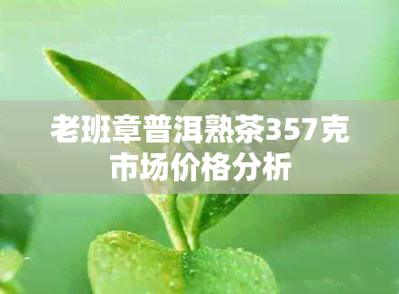 老班章普洱熟茶357克市场价格分析