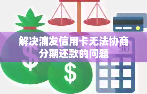 解决浦发信用卡无法协商分期还款的问题