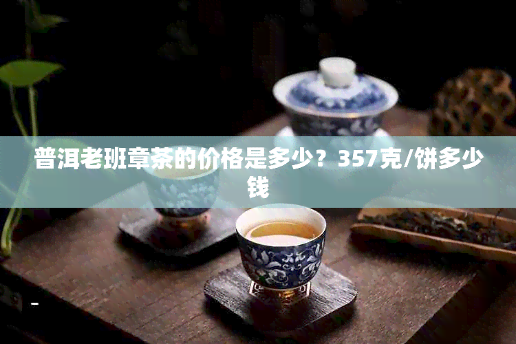 普洱老班章茶的价格是多少？357克/饼多少钱