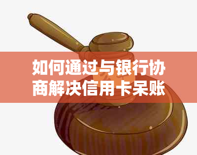 如何通过与银行协商解决信用卡呆账问题？