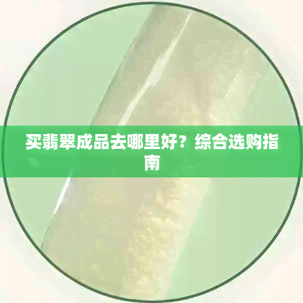 买翡翠成品去哪里好？综合选购指南