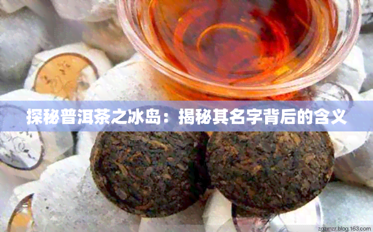 探秘普洱茶之冰岛：揭秘其名字背后的含义