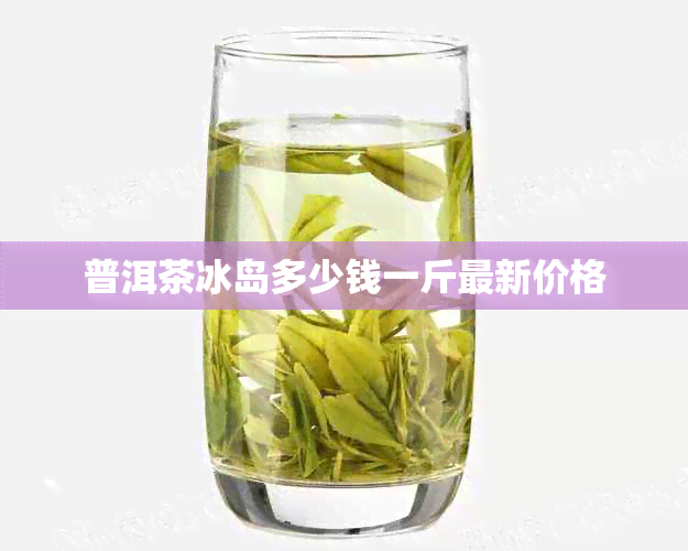 普洱茶冰岛多少钱一斤最新价格