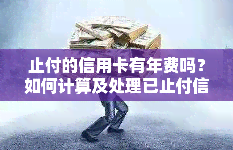 止付的信用卡有年费吗？如何计算及处理已止付信用卡年费与注销问题