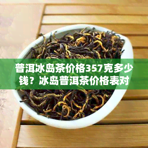 普洱冰岛茶价格357克多少钱？冰岛普洱茶价格表对比