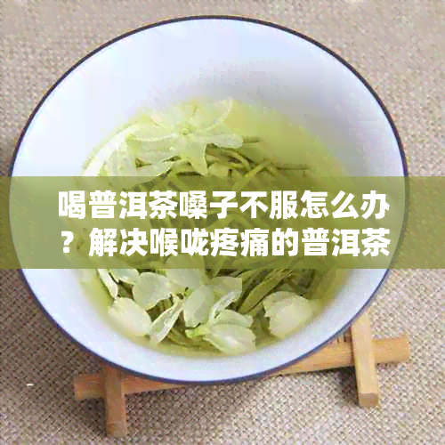 喝普洱茶嗓子不服怎么办？解决喉咙疼痛的普洱茶饮用问题