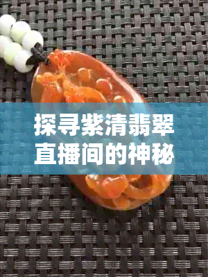 探寻紫清翡翠直播间的神秘之处：如何观看直播？