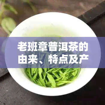 老班章普洱茶的由来、特点及产区解析