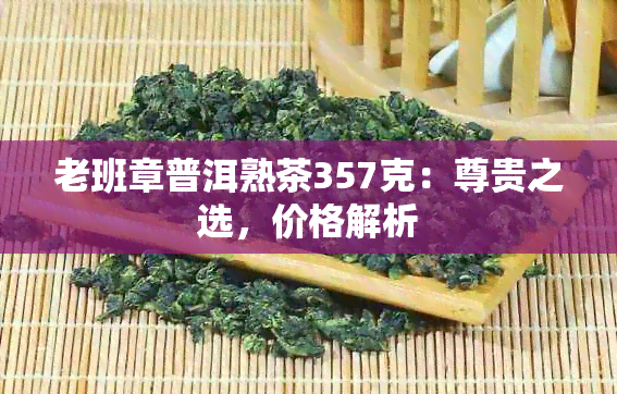 老班章普洱熟茶357克：尊贵之选，价格解析