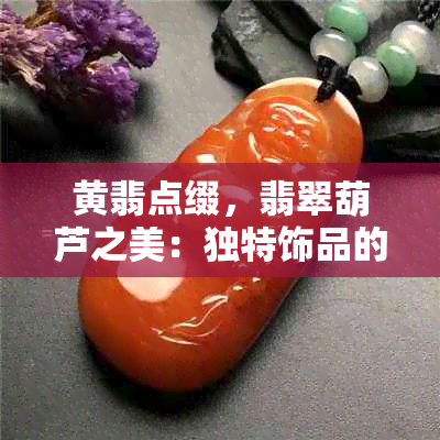 黄翡点缀，翡翠葫芦之美：独特饰品的魅力解析