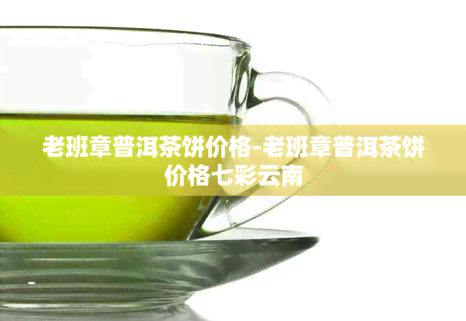 老班章普洱茶饼价格-老班章普洱茶饼价格七彩云南