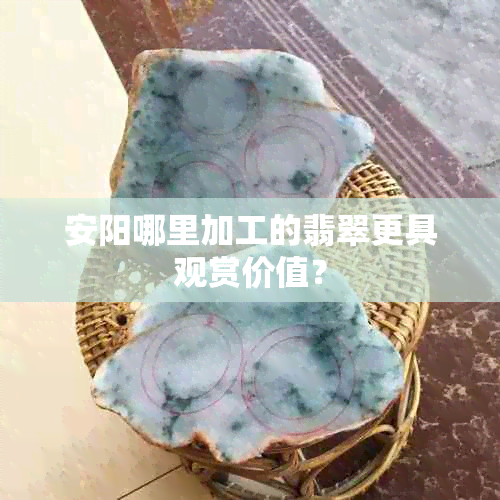 安阳哪里加工的翡翠更具观赏价值？