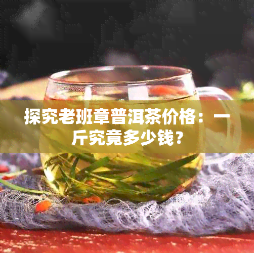 探究老班章普洱茶价格：一斤究竟多少钱？