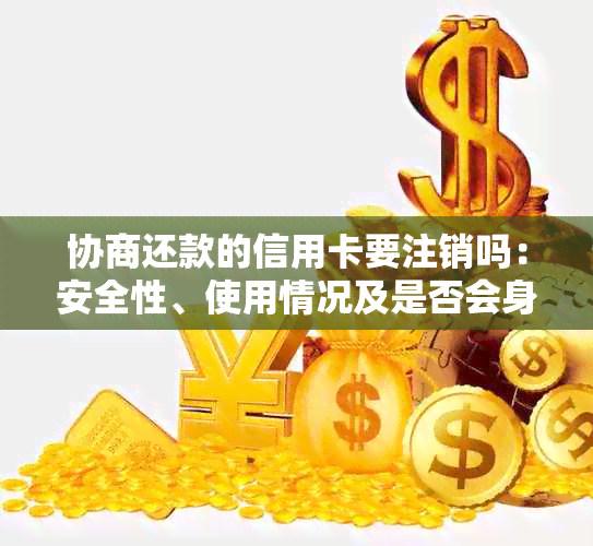 协商还款的信用卡要注销吗：安全性、使用情况及是否会身停用