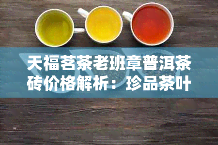 天福茗茶老班章普洱茶砖价格解析：珍品茶叶的性价比探讨