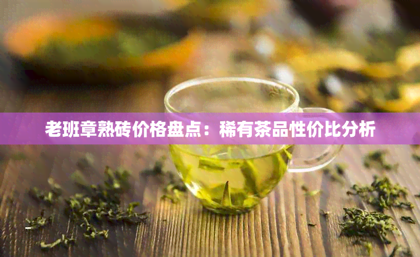 老班章熟砖价格盘点：稀有茶品性价比分析