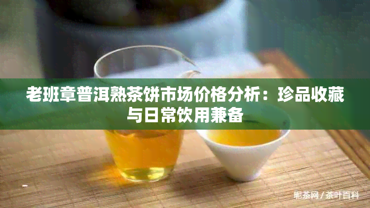 老班章普洱熟茶饼市场价格分析：珍品收藏与日常饮用兼备