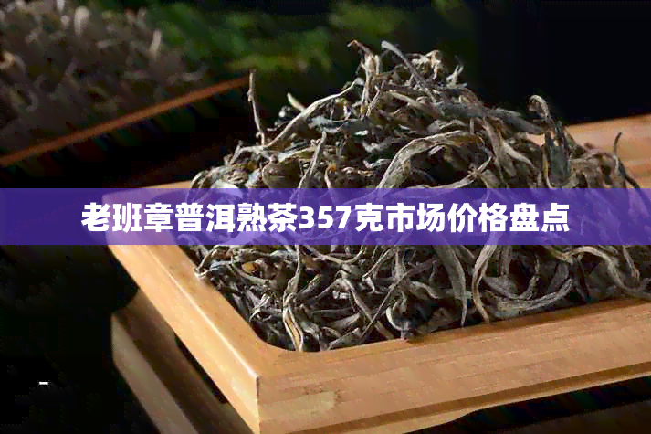 老班章普洱熟茶357克市场价格盘点