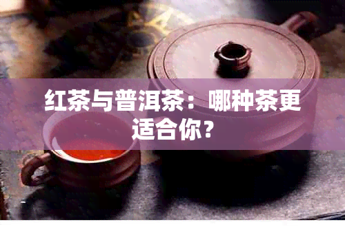 红茶与普洱茶：哪种茶更适合你？