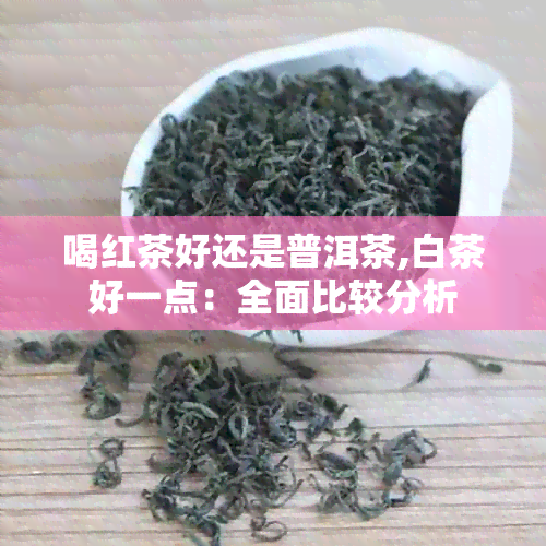 喝红茶好还是普洱茶,白茶好一点：全面比较分析