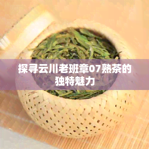 探寻云川老班章07熟茶的独特魅力