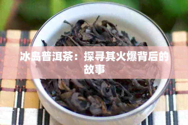 冰岛普洱茶：探寻其火爆背后的故事