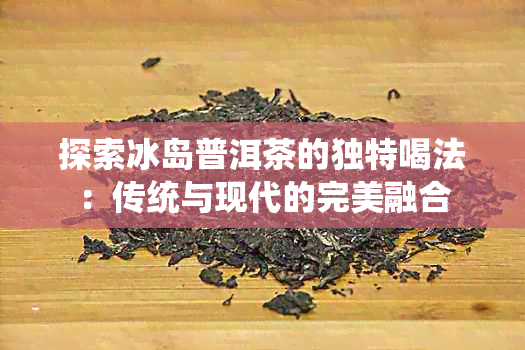 探索冰岛普洱茶的独特喝法：传统与现代的完美融合