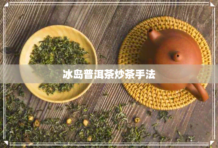 冰岛普洱茶炒茶手法