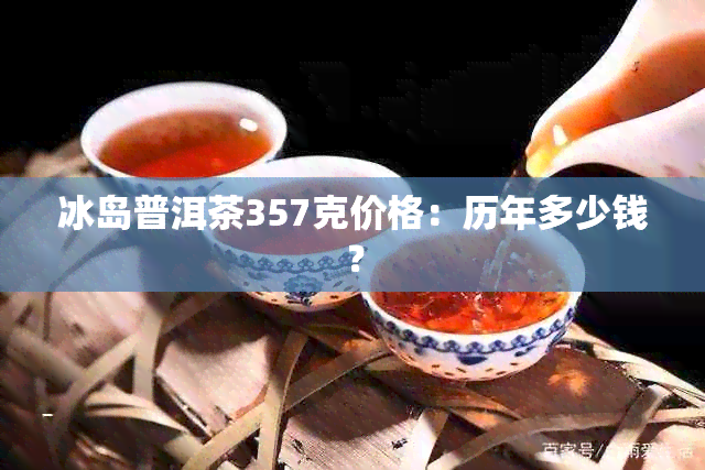 冰岛普洱茶357克价格：历年多少钱？