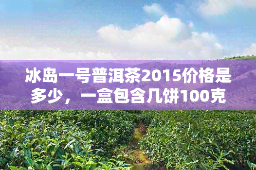 冰岛一号普洱茶2015价格是多少，一盒包含几饼100克，功效介绍