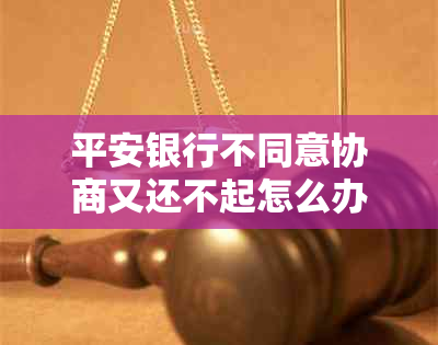 平安银行不同意协商又还不起怎么办？