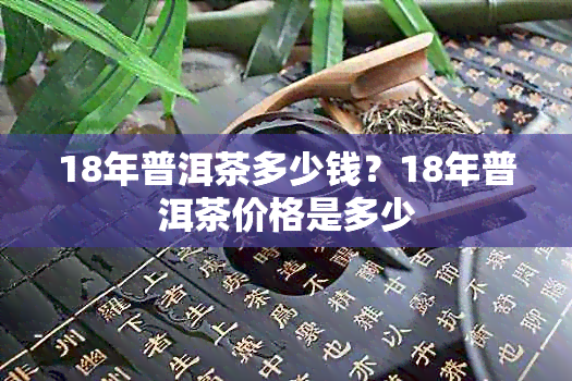 18年普洱茶多少钱？18年普洱茶价格是多少