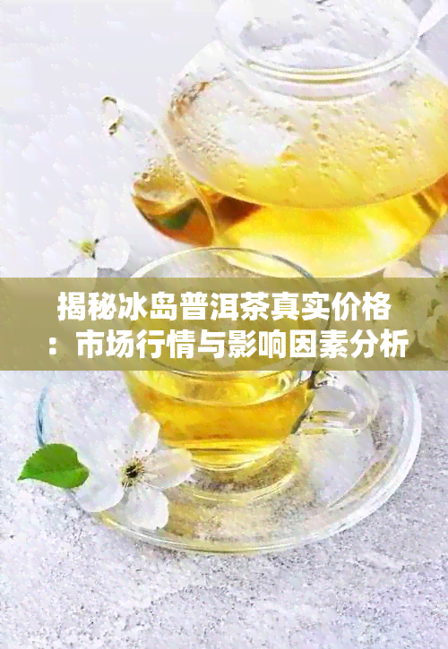 揭秘冰岛普洱茶真实价格：市场行情与影响因素分析