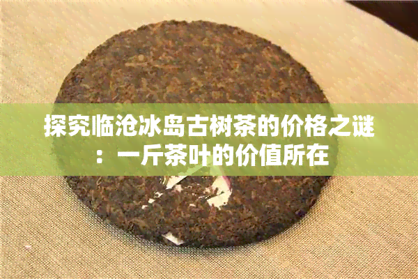 探究临沧冰岛古树茶的价格之谜：一斤茶叶的价值所在