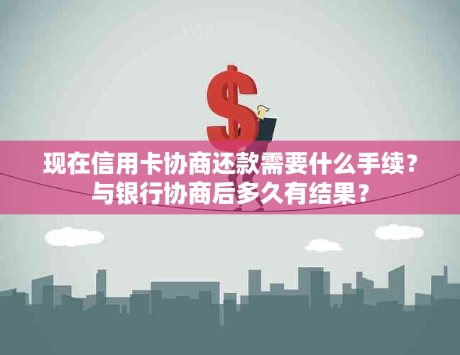 现在信用卡协商还款需要什么手续？与银行协商后多久有结果？