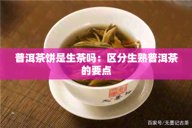 普洱茶饼是生茶吗：区分生熟普洱茶的要点