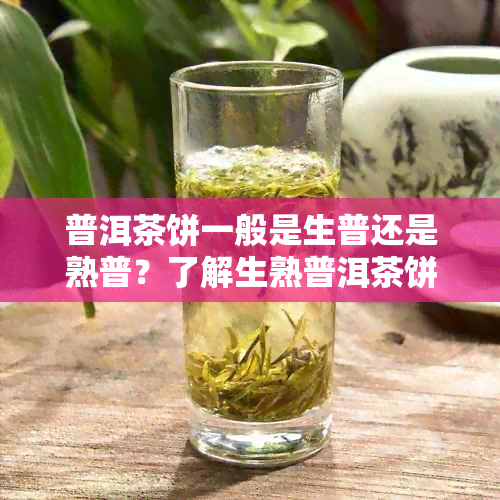 普洱茶饼一般是生普还是熟普？了解生熟普洱茶饼的差异与选择