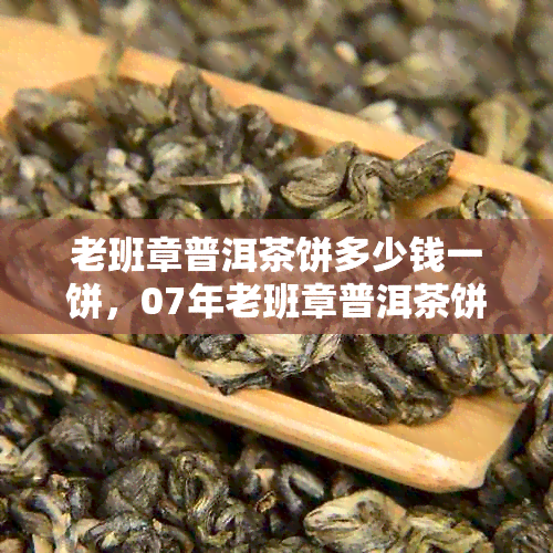 老班章普洱茶饼多少钱一饼，07年老班章普洱茶饼价格