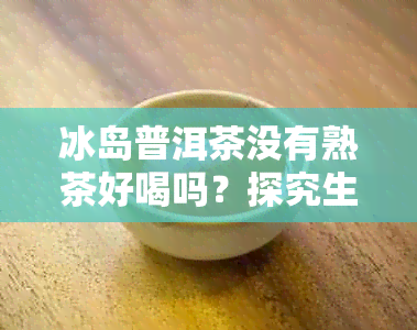 冰岛普洱茶没有熟茶好喝吗？探究生茶与熟茶的口感差异及选择建议