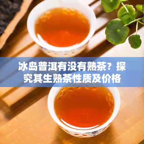 冰岛普洱有没有熟茶？探究其生熟茶性质及价格